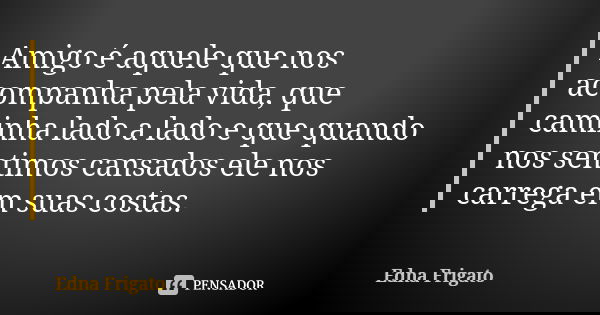 Amigo é aquele que nos acompanha pela vida, que caminha lado a lado e que quando nos sentimos cansados ele nos carrega em suas costas.... Frase de Edna Frigato.