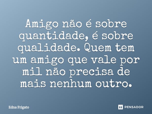 ⁠Amigo não é sobre quantidade, é sobre qualidade. Quem tem um amigo que vale por mil não precisa de mais nenhum outro.... Frase de Edna Frigato.