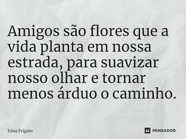 ⁠Amigos são flores que a vida planta em nossa estrada, para suavizar nosso olhar e tornar menos árduo o caminho.... Frase de Edna Frigato.