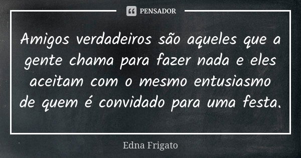 Amigos verdadeiros são aqueles que a gente chama para fazer nada e eles aceitam com o mesmo entusiasmo de quem é convidado para uma festa.... Frase de Edna Frigato.