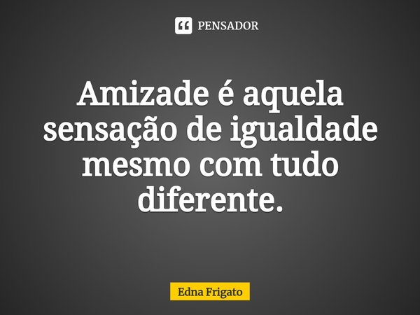 ⁠Amizade é aquela sensação de igualdade mesmo com tudo diferente.... Frase de Edna Frigato.