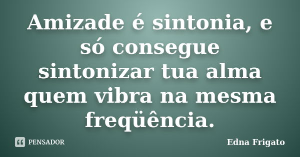 Amizade é sintonia, e só consegue sintonizar tua alma quem vibra na mesma freqüência.... Frase de Edna Frigato.