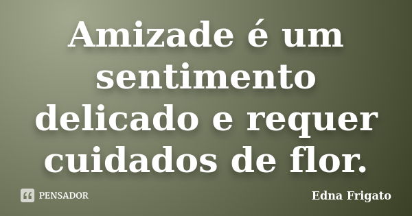 Amizade é um sentimento delicado e requer cuidados de flor.... Frase de Edna Frigato.