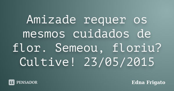 Amizade requer os mesmos cuidados de flor. Semeou, floriu? Cultive! 23/05/2015... Frase de Edna Frigato.