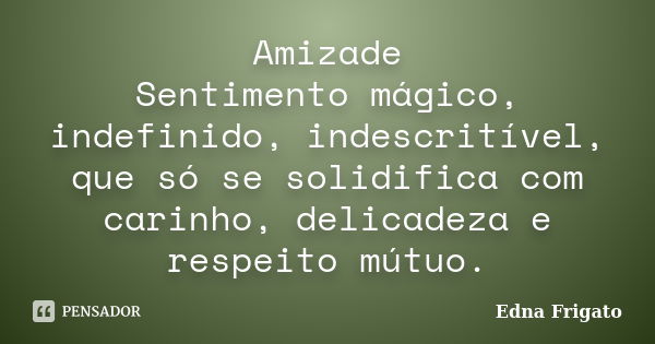 Amizade Sentimento mágico, indefinido, indescritível, que só se solidifica com carinho, delicadeza e respeito mútuo.... Frase de Edna Frigato.