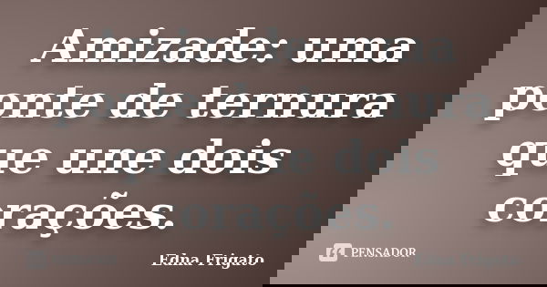 Amizade: uma ponte de ternura que une dois corações.... Frase de Edna Frigato.