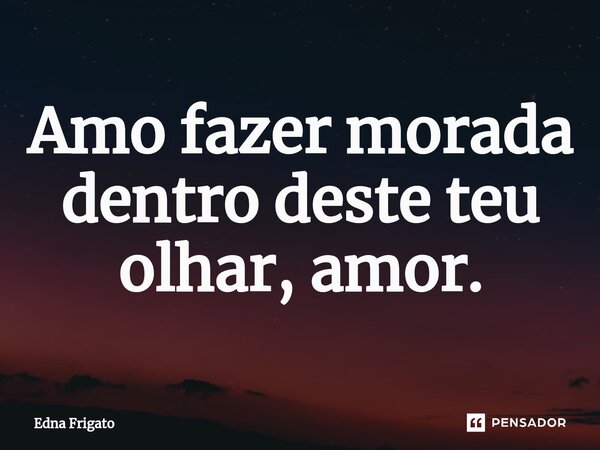 ⁠Amo fazer morada dentro deste teu olhar, amor.... Frase de Edna Frigato.