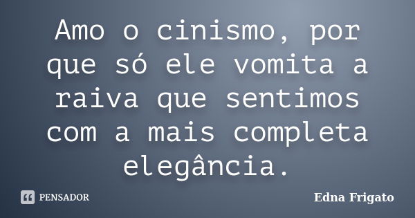 Amo o cinismo, por que só ele vomita a raiva que sentimos com a mais completa elegância.... Frase de Edna Frigato.