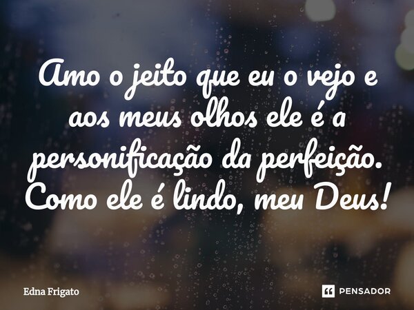 ⁠Amo o jeito que eu o vejo e aos meus olhos ele é a personificação da perfeição. Como ele é lindo, meu Deus!... Frase de Edna Frigato.