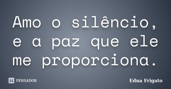 Amo o silêncio, e a paz que ele me proporciona.... Frase de Edna Frigato.