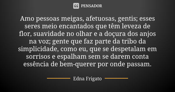 Amo pessoas meigas, afetuosas, gentis; esses seres meio encantados que têm leveza de flor, suavidade no olhar e a doçura dos anjos na voz; gente que faz parte d... Frase de Edna Frigato.