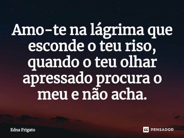 ⁠Amo-te na lágrima que esconde o teu riso, quando o teu olhar apressado procura o meu e não acha.... Frase de Edna Frigato.