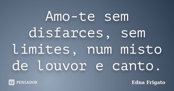 Amo-te sem disfarces, sem limites, num misto de louvor e canto.... Frase de Edna Frigato.