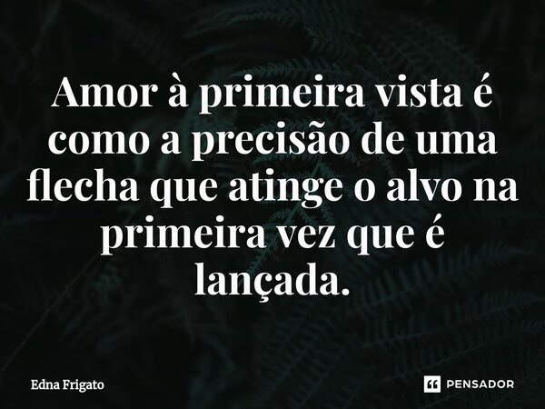 ⁠Amor à primeira vista é como a precisão de uma flecha que atinge o alvo na primeira vez que é lançada.... Frase de Edna Frigato.