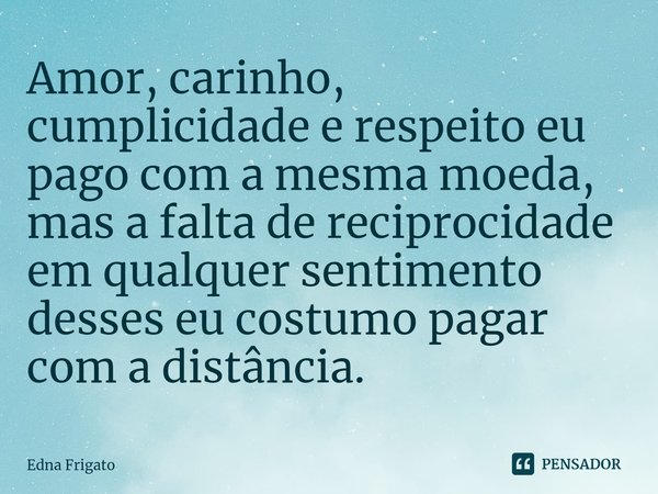 ⁠Amor, carinho, cumplicidade e respeito eu pago com a mesma moeda, mas a falta de reciprocidade em qualquer sentimento desses eu costumo pagar com a distância.... Frase de Edna Frigato.