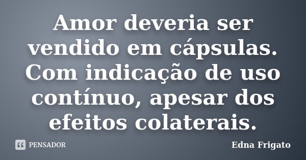 Amor deveria ser vendido em cápsulas. Com indicação de uso contínuo, apesar dos efeitos colaterais.... Frase de Edna Frigato.