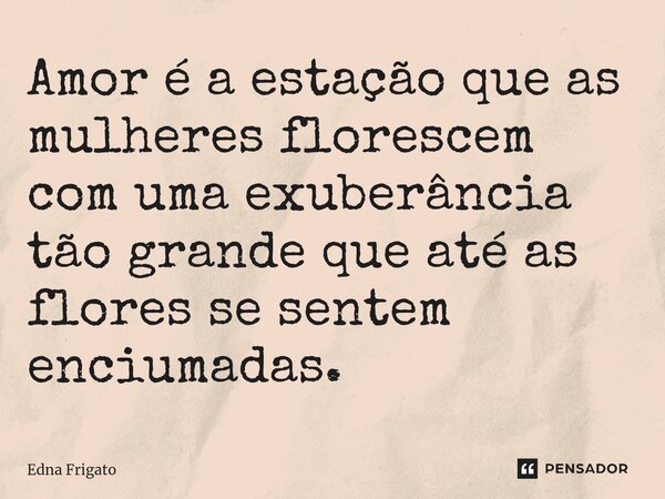 ⁠Amor é a estação que as mulheres florescem com uma exuberância tão grande que até as flores se sentem enciumadas.... Frase de Edna Frigato.
