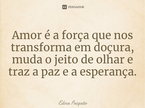 ⁠Amor é a força que nos transforma em doçura, muda o jeito de olhar e traz a paz e a esperança.... Frase de Edna Frigato.