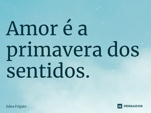 ⁠Amor é a primavera dos sentidos.... Frase de Edna Frigato.