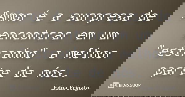 Amor é a surpresa de encontrar em um "estranho" a melhor parte de nós.... Frase de Edna Frigato.