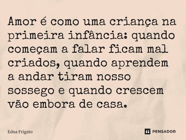 ⁠Amor é como uma criança na primeira infância: quando começam a falar ficam mal criados, quando aprendem a andar tiram nosso sossego e quando crescem vão embora... Frase de Edna Frigato.