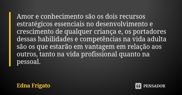 Amor e conhecimento são os dois recursos estratégicos essenciais no desenvolvimento e crescimento de qualquer criança e, os portadores dessas habilidades e comp... Frase de Edna Frigato.