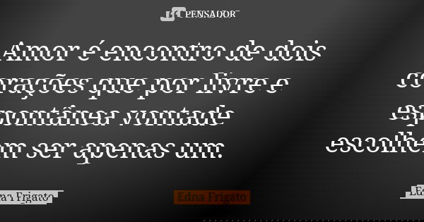 Amor é encontro de dois corações que por livre e espontânea vontade escolhem ser apenas um.... Frase de Edna Frigato.