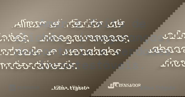 Amor é feito de clichês, inseguranças, descontrole e verdades incontestáveis.... Frase de Edna Frigato.
