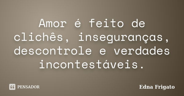 Amor é feito de clichês, inseguranças, descontrole e verdades incontestáveis.... Frase de Edna Frigato.