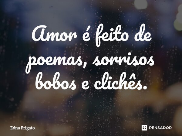 ⁠Amor é feito de poemas, sorrisos bobos e clichês.... Frase de Edna Frigato.