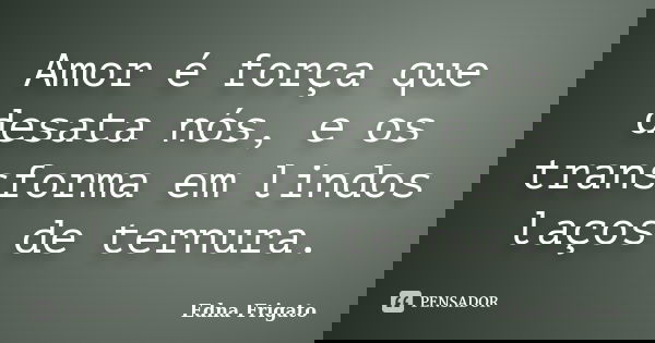 Amor é força que desata nós, e os transforma em lindos laços de ternura.... Frase de Edna Frigato.