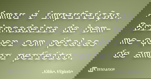 Amor é imperfeição. Brincadeira de bem-me-quer com pétalas de amor perfeito.... Frase de Edna Frigato.