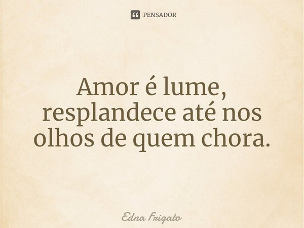 ⁠Amor é lume, resplandece até nos olhos de quem chora.... Frase de Edna Frigato.