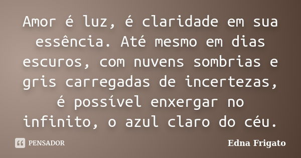 Amor é luz, é claridade em sua essência. Até mesmo em dias escuros, com nuvens sombrias e gris carregadas de incertezas, é possível enxergar no infinito, o azul... Frase de Edna Frigato.