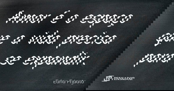 Amor é o espaço que a vida precisa para se expandir.... Frase de Edna Frigato.