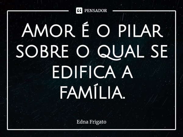 ⁠Amor é o pilar sobre o qual se edifica a família.... Frase de Edna Frigato.