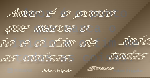 Amor é o ponto que marca o início e o fim de todas as coisas.... Frase de Edna Frigato.