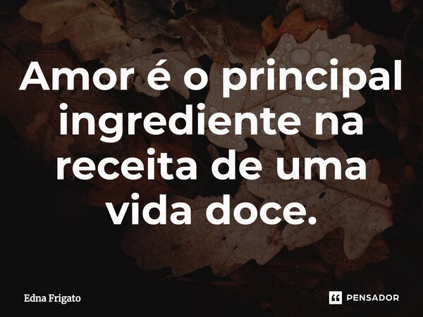 ⁠Amor é o principal ingrediente na receita de uma vida doce.... Frase de Edna Frigato.
