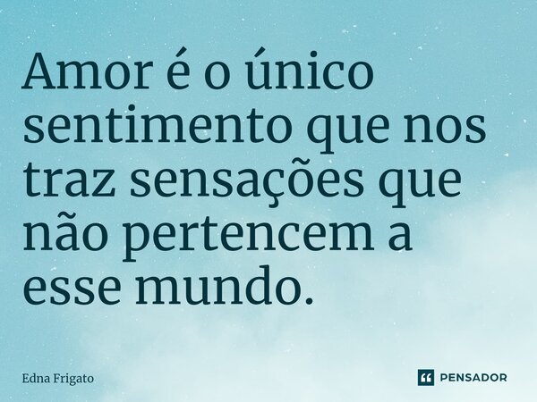 ⁠Amor é o único sentimento que nos traz sensações que não pertencem a esse mundo.... Frase de Edna Frigato.