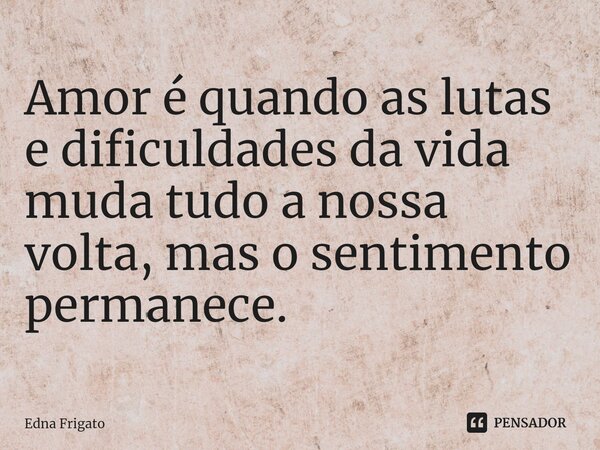 ⁠Amor é quando as lutas e dificuldades da vida muda tudo a nossa volta, mas o sentimento permanece.... Frase de Edna Frigato.