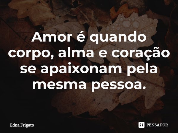 ⁠Amor é quando corpo, alma e coração se apaixonam pela mesma pessoa.... Frase de Edna Frigato.