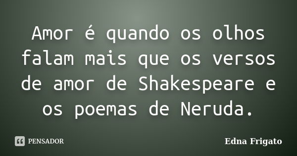 Amor é quando os olhos falam mais que os versos de amor de Shakespeare e os poemas de Neruda.... Frase de Edna Frigato.