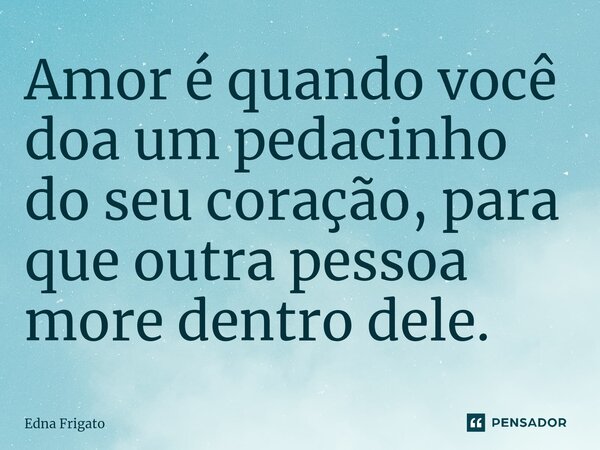 ⁠Amor é quando você doa um pedacinho do seu coração, para que outra pessoa more dentro dele.... Frase de Edna Frigato.