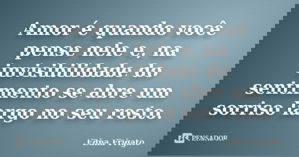 Amor é quando você pense nele e, na invisibilidade do sentimento se abre um sorriso largo no seu rosto.... Frase de Edna Frigato.