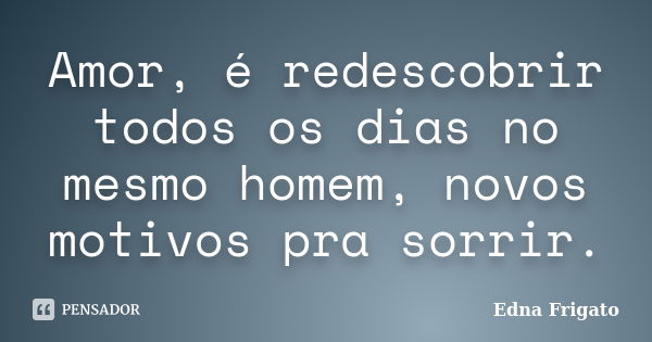 Amor, é redescobrir todos os dias no mesmo homem, novos motivos pra sorrir.... Frase de Edna Frigato.