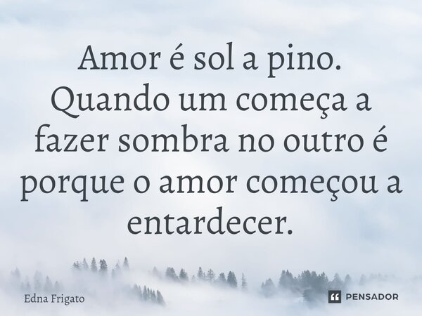 ⁠Amor é sol a pino. Quando um começa a fazer sombra no outro é porque o amor começou a entardecer.... Frase de Edna Frigato.