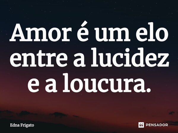 ⁠Amor é um elo entre a lucidez e a loucura.... Frase de Edna Frigato.