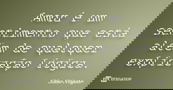 Amor é um sentimento que está além de qualquer explicação lógica.... Frase de Edna Frigato.