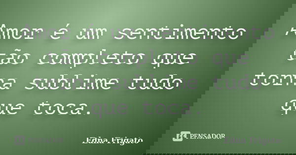 Amor é um sentimento tão completo que torna sublime tudo que toca.... Frase de Edna Frigato.
