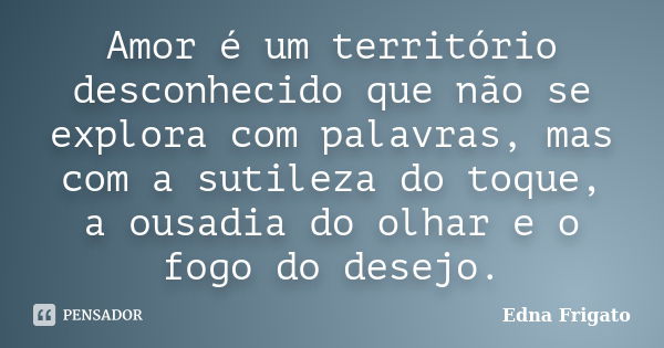 Amor é um território desconhecido que não se explora com palavras, mas com a sutileza do toque, a ousadia do olhar e o fogo do desejo.... Frase de Edna Frigato.